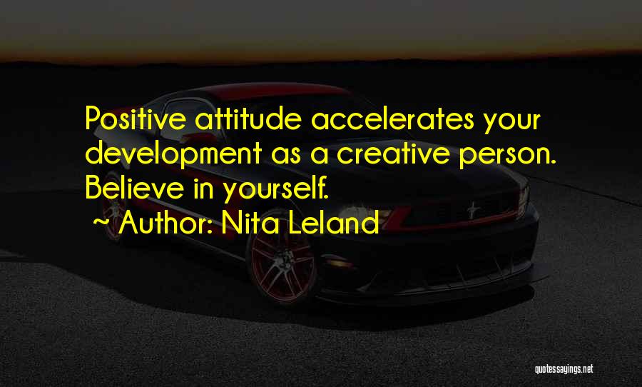 Nita Leland Quotes: Positive Attitude Accelerates Your Development As A Creative Person. Believe In Yourself.