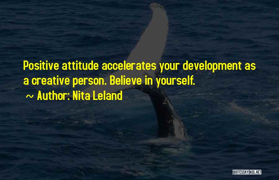 Nita Leland Quotes: Positive Attitude Accelerates Your Development As A Creative Person. Believe In Yourself.
