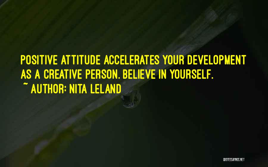 Nita Leland Quotes: Positive Attitude Accelerates Your Development As A Creative Person. Believe In Yourself.