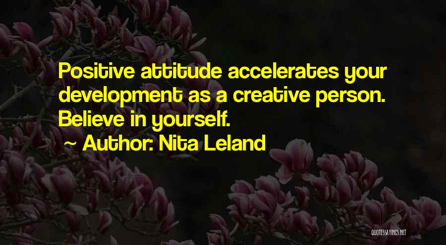 Nita Leland Quotes: Positive Attitude Accelerates Your Development As A Creative Person. Believe In Yourself.