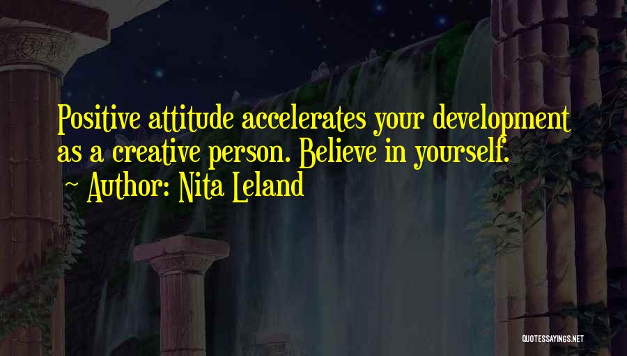 Nita Leland Quotes: Positive Attitude Accelerates Your Development As A Creative Person. Believe In Yourself.
