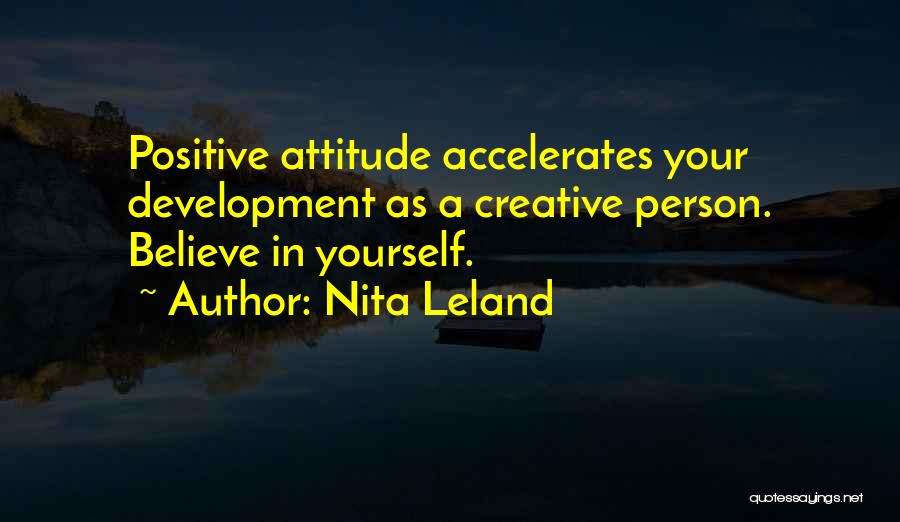 Nita Leland Quotes: Positive Attitude Accelerates Your Development As A Creative Person. Believe In Yourself.