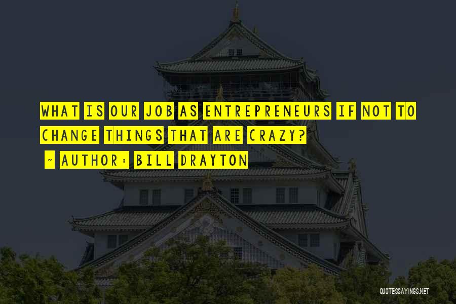 Bill Drayton Quotes: What Is Our Job As Entrepreneurs If Not To Change Things That Are Crazy?