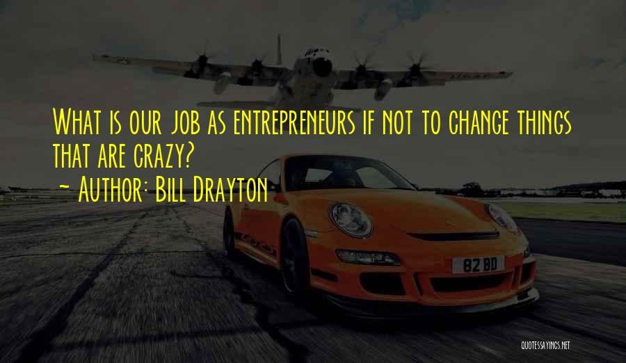 Bill Drayton Quotes: What Is Our Job As Entrepreneurs If Not To Change Things That Are Crazy?