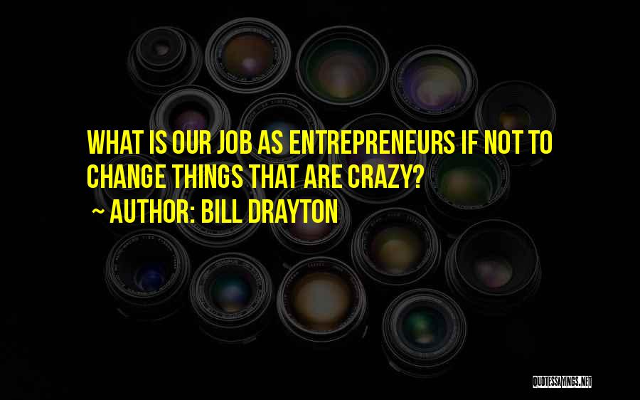 Bill Drayton Quotes: What Is Our Job As Entrepreneurs If Not To Change Things That Are Crazy?
