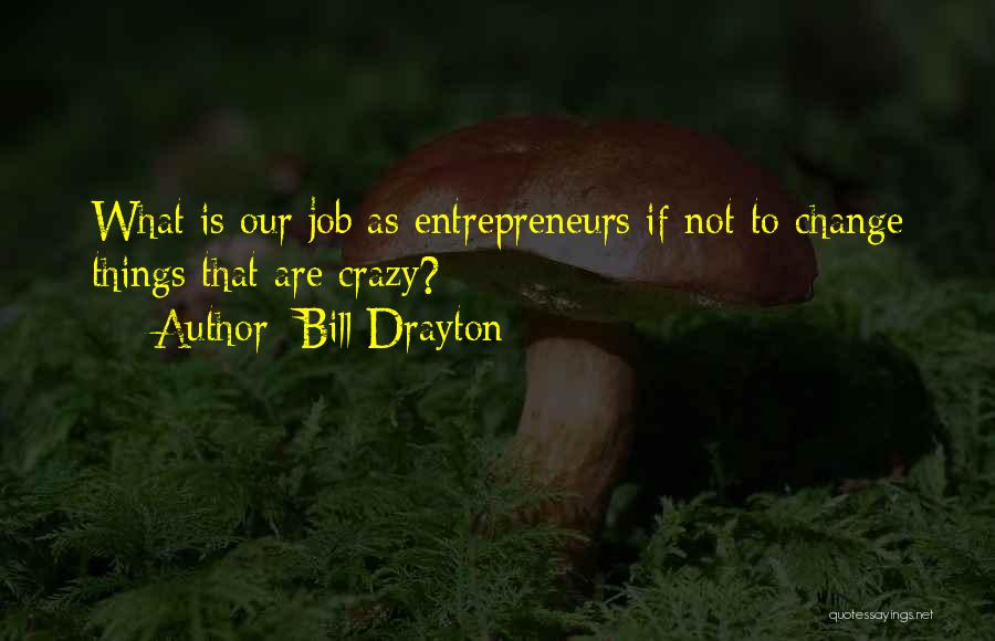 Bill Drayton Quotes: What Is Our Job As Entrepreneurs If Not To Change Things That Are Crazy?