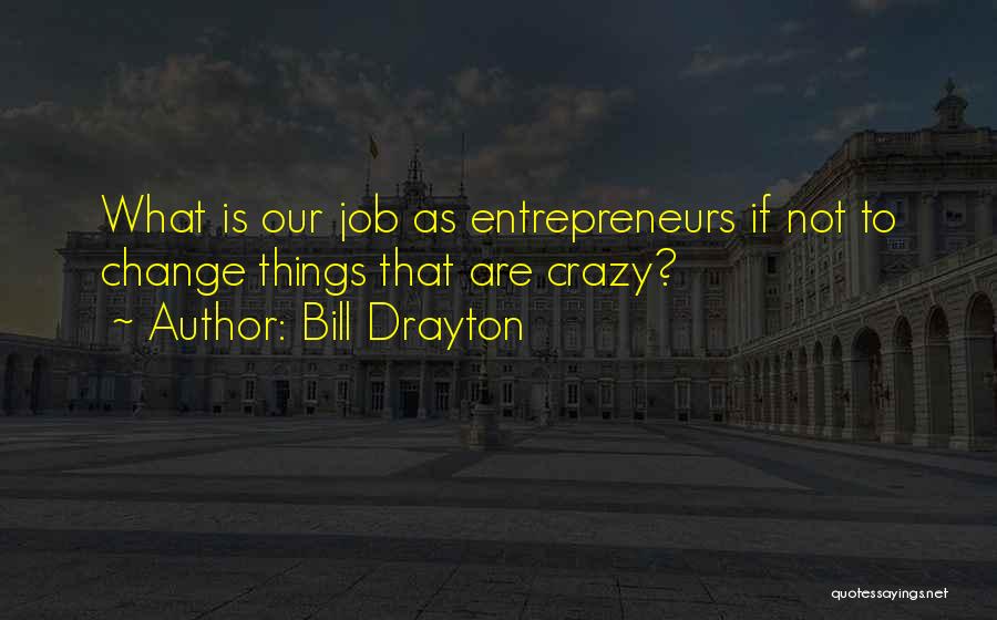 Bill Drayton Quotes: What Is Our Job As Entrepreneurs If Not To Change Things That Are Crazy?