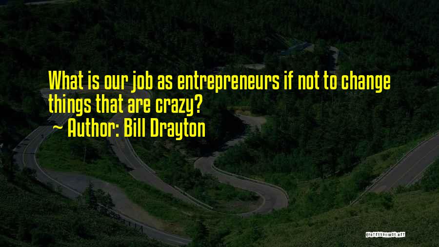 Bill Drayton Quotes: What Is Our Job As Entrepreneurs If Not To Change Things That Are Crazy?