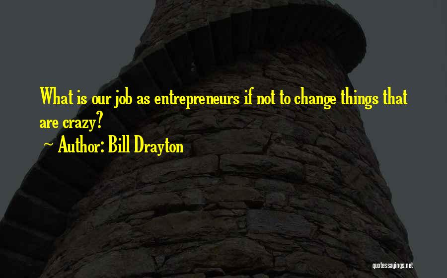 Bill Drayton Quotes: What Is Our Job As Entrepreneurs If Not To Change Things That Are Crazy?