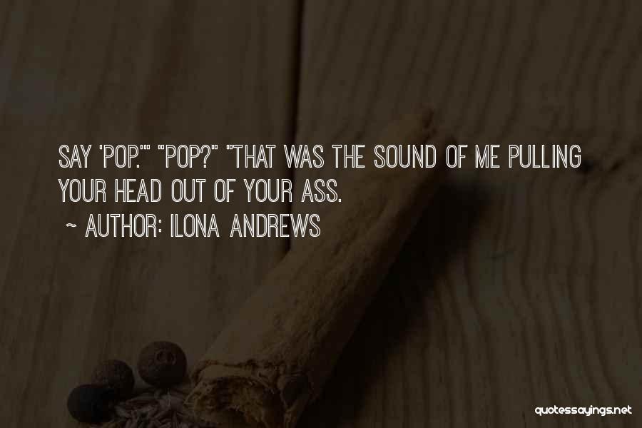 Ilona Andrews Quotes: Say 'pop.' Pop? That Was The Sound Of Me Pulling Your Head Out Of Your Ass.