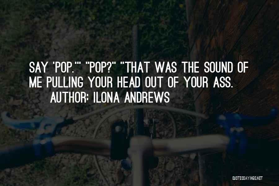 Ilona Andrews Quotes: Say 'pop.' Pop? That Was The Sound Of Me Pulling Your Head Out Of Your Ass.