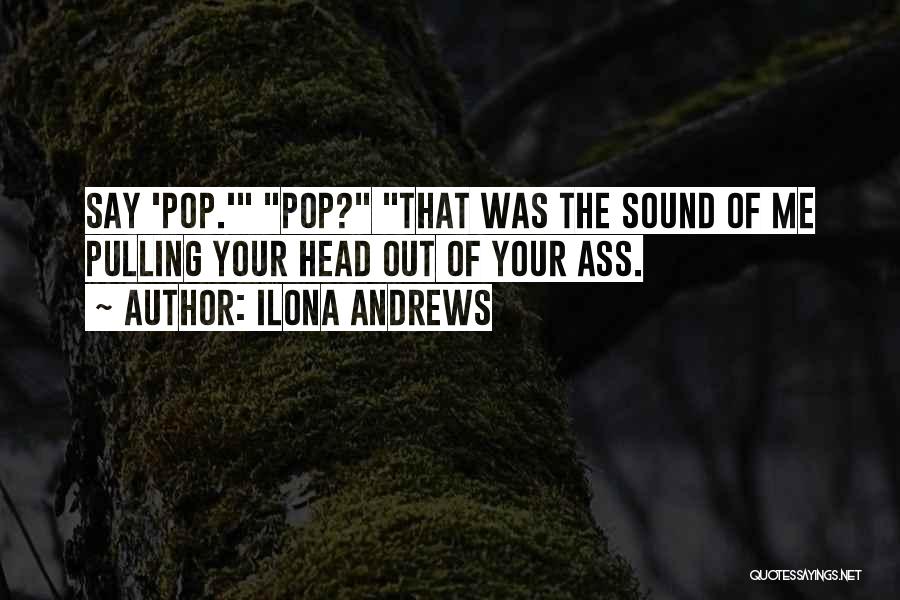 Ilona Andrews Quotes: Say 'pop.' Pop? That Was The Sound Of Me Pulling Your Head Out Of Your Ass.