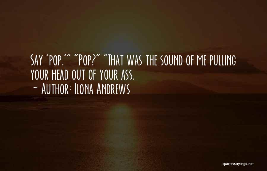 Ilona Andrews Quotes: Say 'pop.' Pop? That Was The Sound Of Me Pulling Your Head Out Of Your Ass.