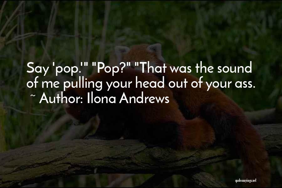 Ilona Andrews Quotes: Say 'pop.' Pop? That Was The Sound Of Me Pulling Your Head Out Of Your Ass.