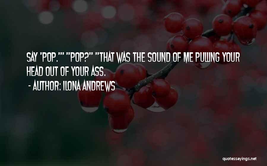 Ilona Andrews Quotes: Say 'pop.' Pop? That Was The Sound Of Me Pulling Your Head Out Of Your Ass.