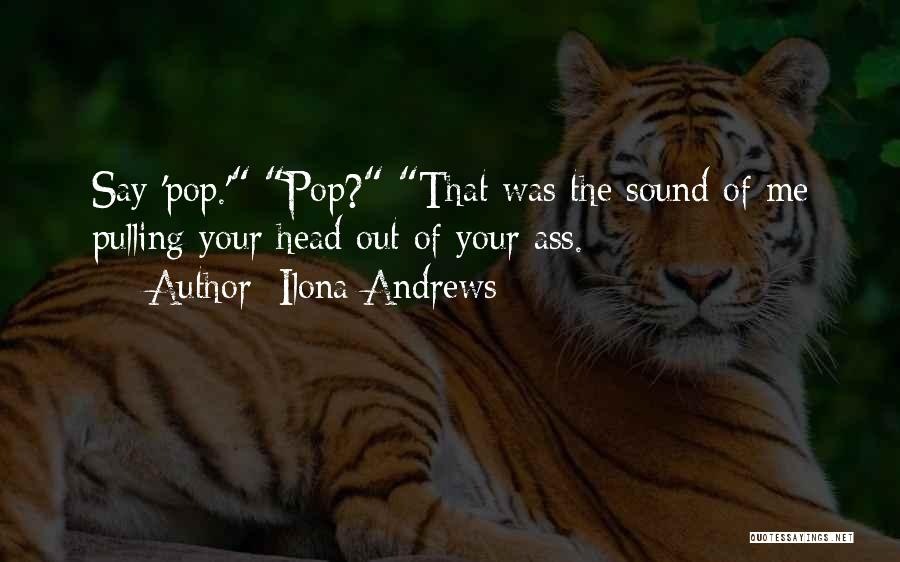 Ilona Andrews Quotes: Say 'pop.' Pop? That Was The Sound Of Me Pulling Your Head Out Of Your Ass.