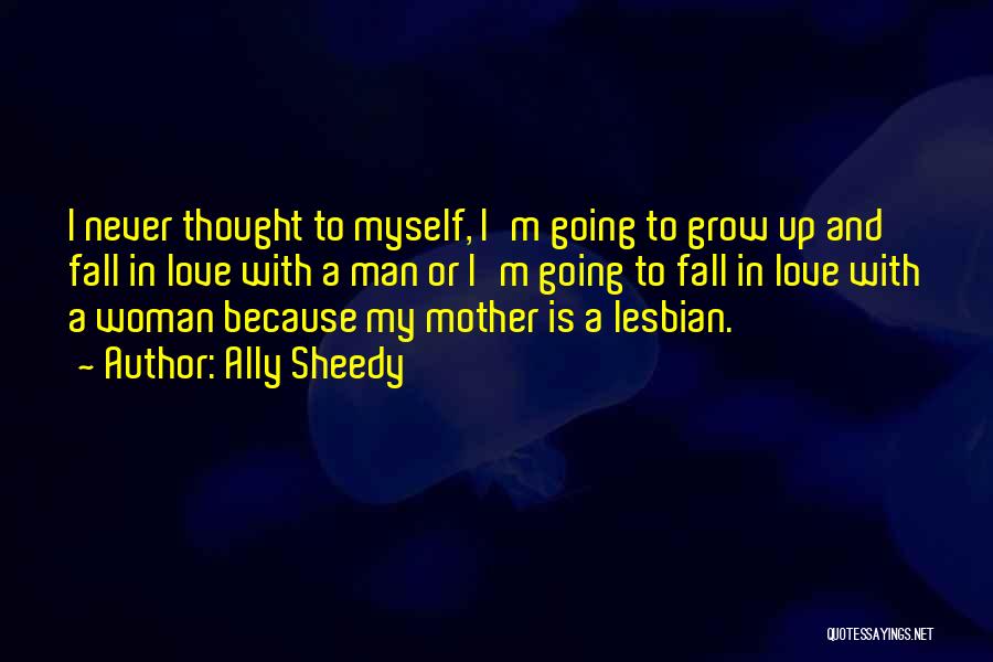 Ally Sheedy Quotes: I Never Thought To Myself, I'm Going To Grow Up And Fall In Love With A Man Or I'm Going