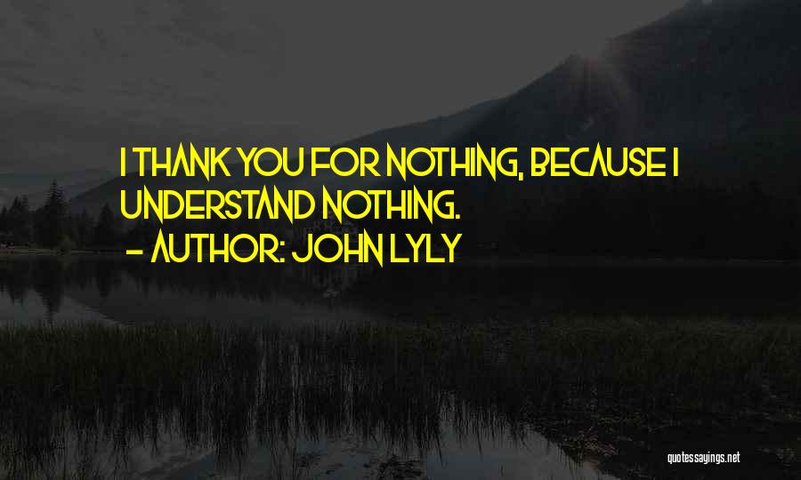 John Lyly Quotes: I Thank You For Nothing, Because I Understand Nothing.