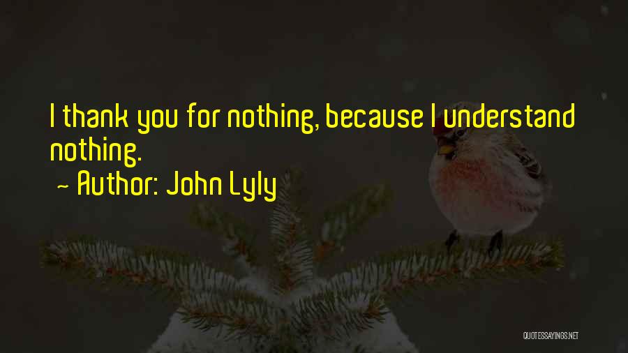 John Lyly Quotes: I Thank You For Nothing, Because I Understand Nothing.