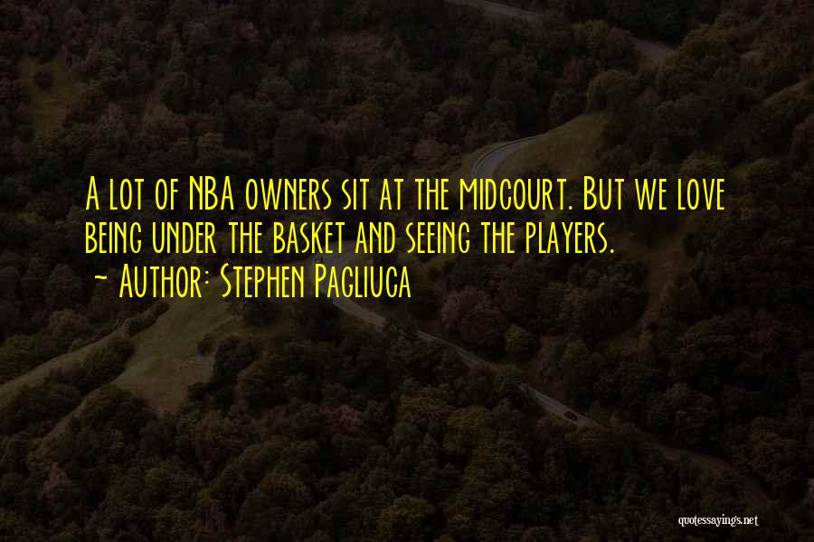 Stephen Pagliuca Quotes: A Lot Of Nba Owners Sit At The Midcourt. But We Love Being Under The Basket And Seeing The Players.