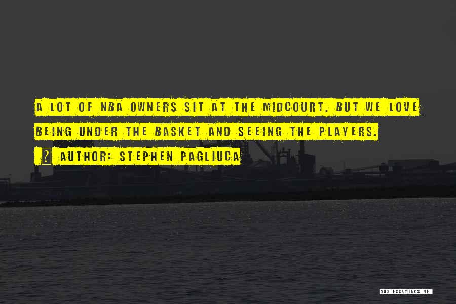 Stephen Pagliuca Quotes: A Lot Of Nba Owners Sit At The Midcourt. But We Love Being Under The Basket And Seeing The Players.