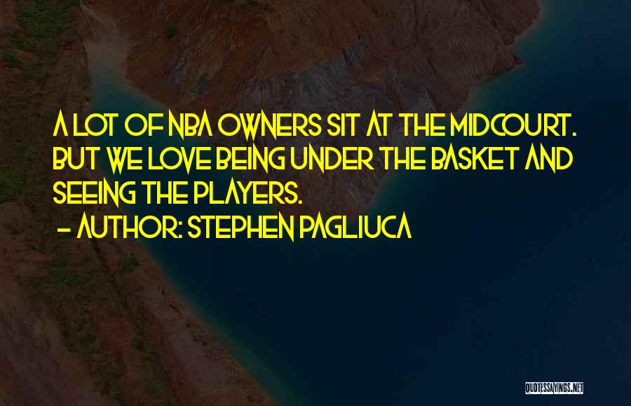 Stephen Pagliuca Quotes: A Lot Of Nba Owners Sit At The Midcourt. But We Love Being Under The Basket And Seeing The Players.