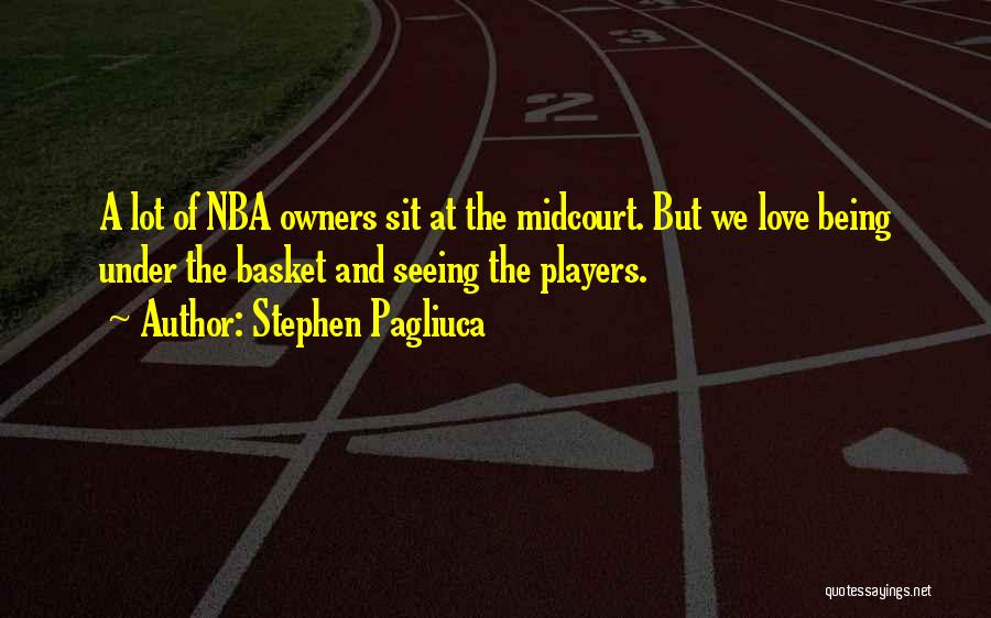 Stephen Pagliuca Quotes: A Lot Of Nba Owners Sit At The Midcourt. But We Love Being Under The Basket And Seeing The Players.