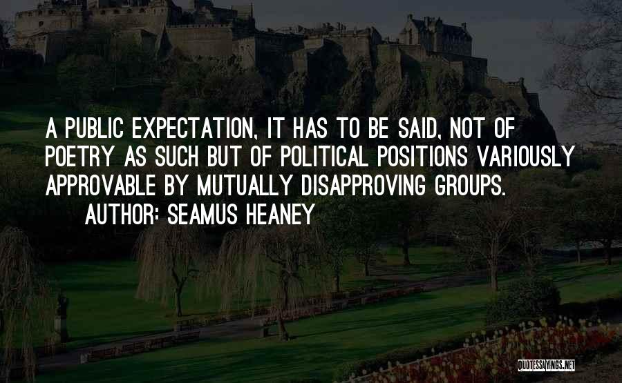 Seamus Heaney Quotes: A Public Expectation, It Has To Be Said, Not Of Poetry As Such But Of Political Positions Variously Approvable By