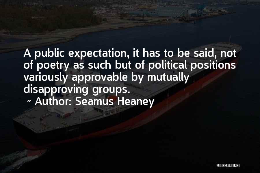 Seamus Heaney Quotes: A Public Expectation, It Has To Be Said, Not Of Poetry As Such But Of Political Positions Variously Approvable By