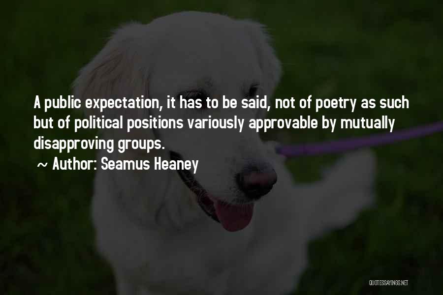 Seamus Heaney Quotes: A Public Expectation, It Has To Be Said, Not Of Poetry As Such But Of Political Positions Variously Approvable By