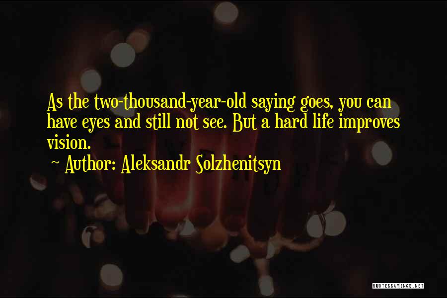 Aleksandr Solzhenitsyn Quotes: As The Two-thousand-year-old Saying Goes, You Can Have Eyes And Still Not See. But A Hard Life Improves Vision.