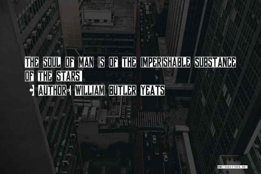 William Butler Yeats Quotes: The Soul Of Man Is Of The Imperishable Substance Of The Stars!