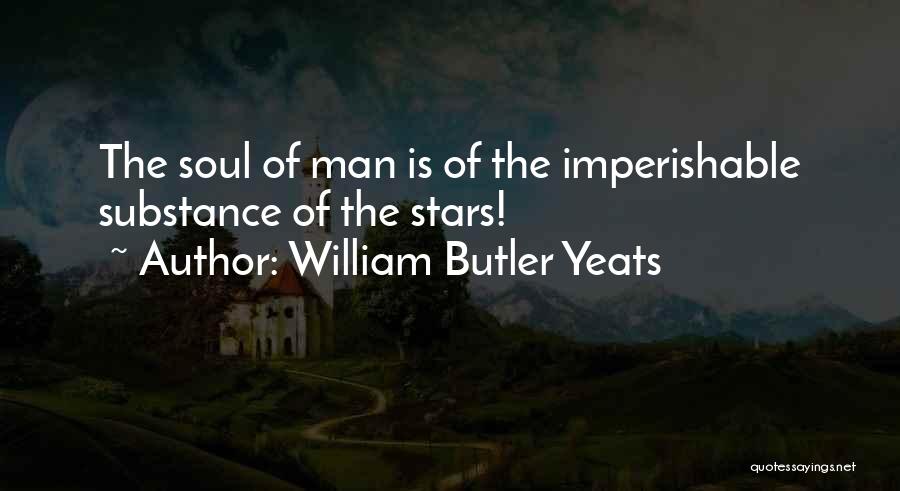 William Butler Yeats Quotes: The Soul Of Man Is Of The Imperishable Substance Of The Stars!