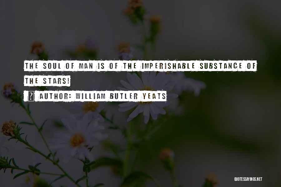 William Butler Yeats Quotes: The Soul Of Man Is Of The Imperishable Substance Of The Stars!