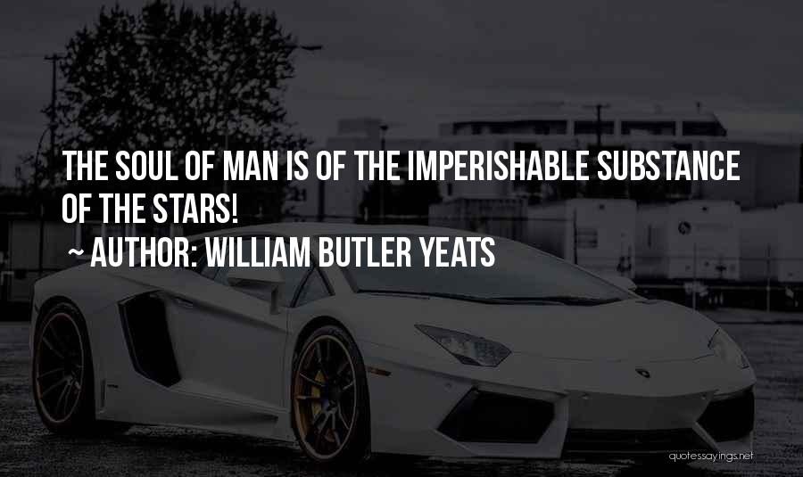 William Butler Yeats Quotes: The Soul Of Man Is Of The Imperishable Substance Of The Stars!