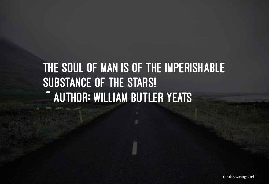 William Butler Yeats Quotes: The Soul Of Man Is Of The Imperishable Substance Of The Stars!