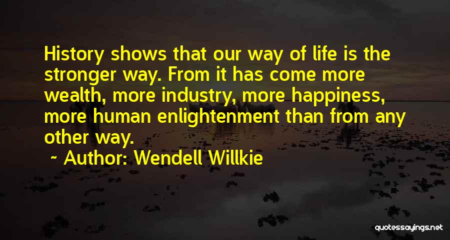 Wendell Willkie Quotes: History Shows That Our Way Of Life Is The Stronger Way. From It Has Come More Wealth, More Industry, More