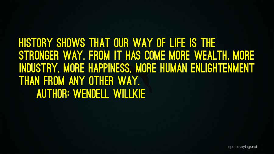 Wendell Willkie Quotes: History Shows That Our Way Of Life Is The Stronger Way. From It Has Come More Wealth, More Industry, More
