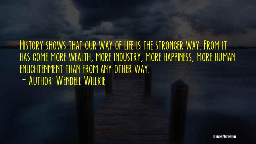 Wendell Willkie Quotes: History Shows That Our Way Of Life Is The Stronger Way. From It Has Come More Wealth, More Industry, More