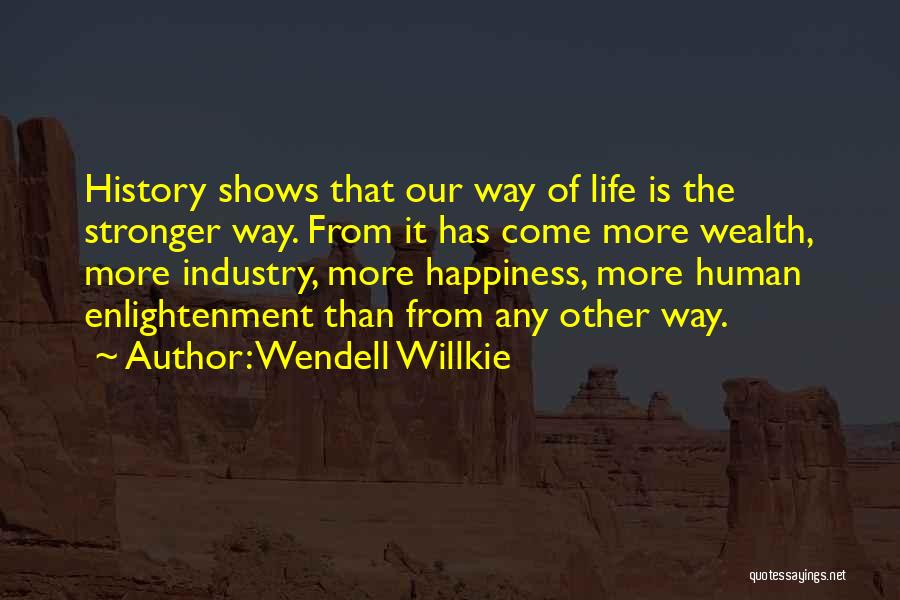 Wendell Willkie Quotes: History Shows That Our Way Of Life Is The Stronger Way. From It Has Come More Wealth, More Industry, More