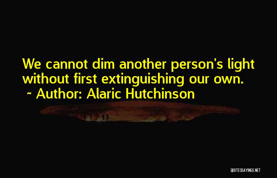 Alaric Hutchinson Quotes: We Cannot Dim Another Person's Light Without First Extinguishing Our Own.