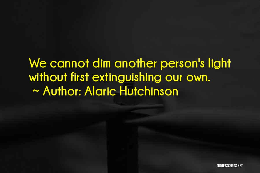 Alaric Hutchinson Quotes: We Cannot Dim Another Person's Light Without First Extinguishing Our Own.