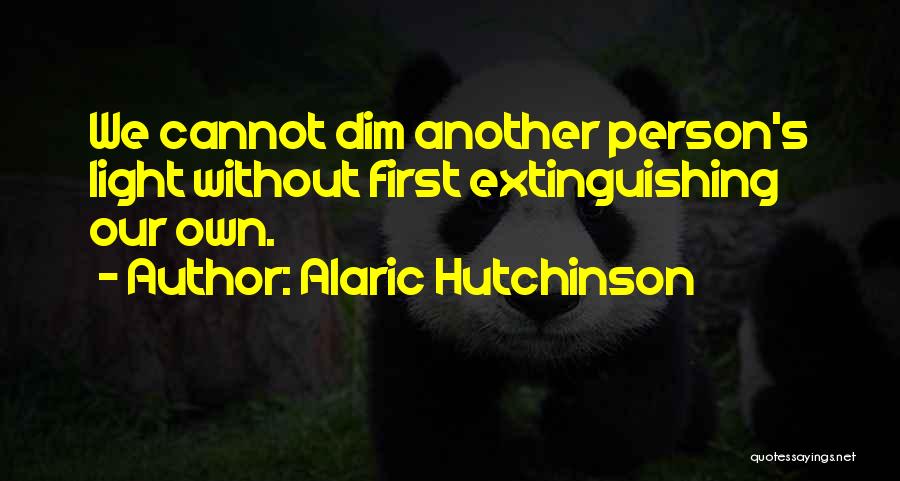 Alaric Hutchinson Quotes: We Cannot Dim Another Person's Light Without First Extinguishing Our Own.