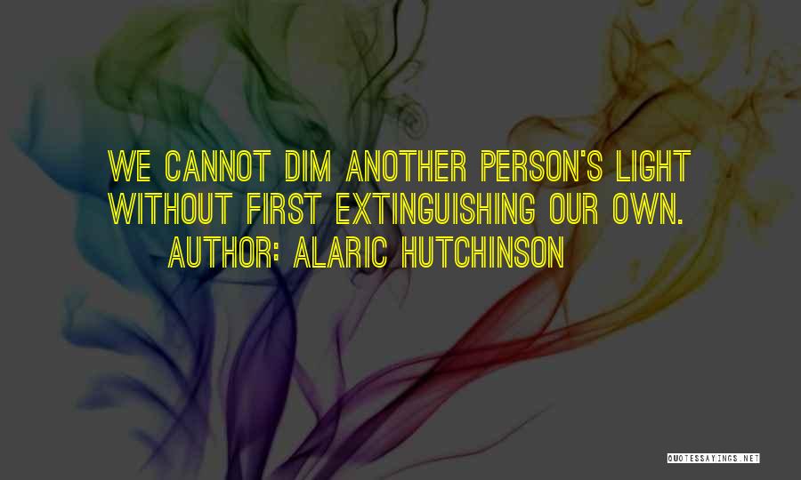 Alaric Hutchinson Quotes: We Cannot Dim Another Person's Light Without First Extinguishing Our Own.