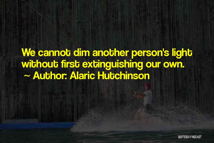 Alaric Hutchinson Quotes: We Cannot Dim Another Person's Light Without First Extinguishing Our Own.