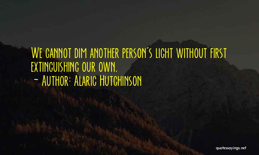 Alaric Hutchinson Quotes: We Cannot Dim Another Person's Light Without First Extinguishing Our Own.