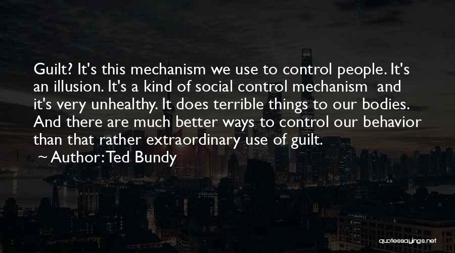 Ted Bundy Quotes: Guilt? It's This Mechanism We Use To Control People. It's An Illusion. It's A Kind Of Social Control Mechanism And