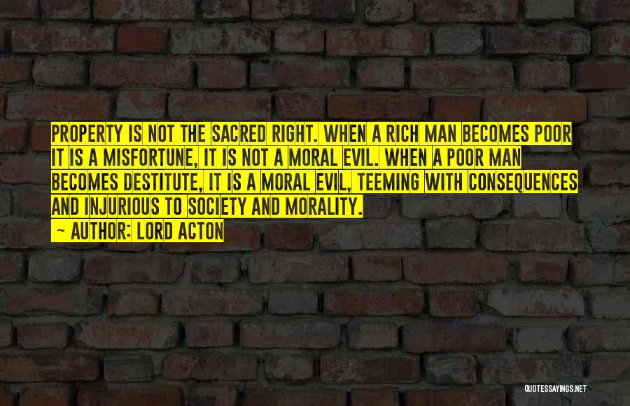 Lord Acton Quotes: Property Is Not The Sacred Right. When A Rich Man Becomes Poor It Is A Misfortune, It Is Not A