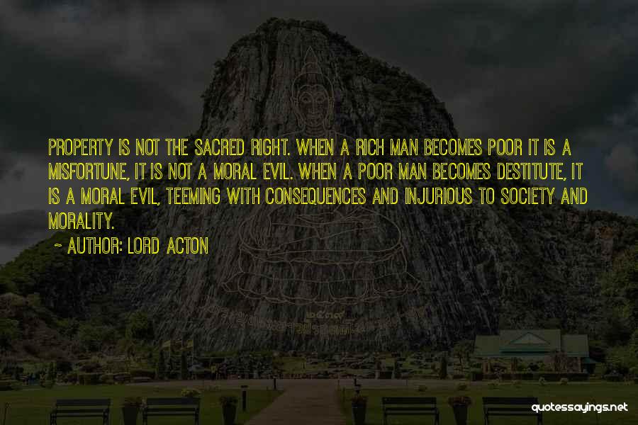 Lord Acton Quotes: Property Is Not The Sacred Right. When A Rich Man Becomes Poor It Is A Misfortune, It Is Not A