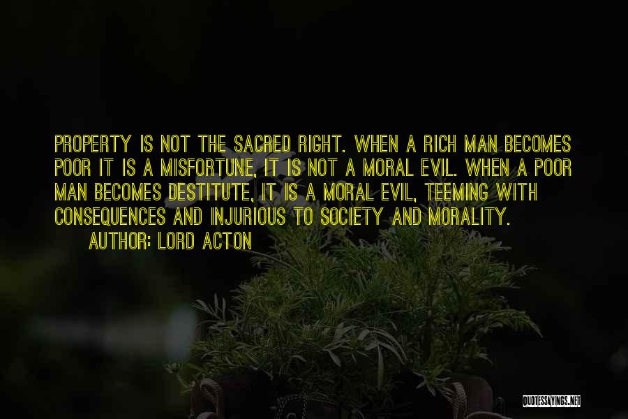 Lord Acton Quotes: Property Is Not The Sacred Right. When A Rich Man Becomes Poor It Is A Misfortune, It Is Not A